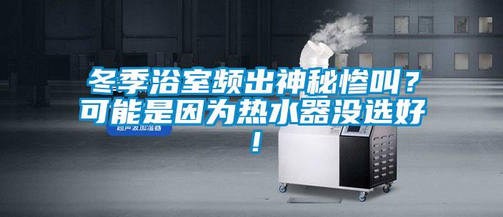冬季浴室頻出神秘慘叫？可能是因為熱水器沒選好！