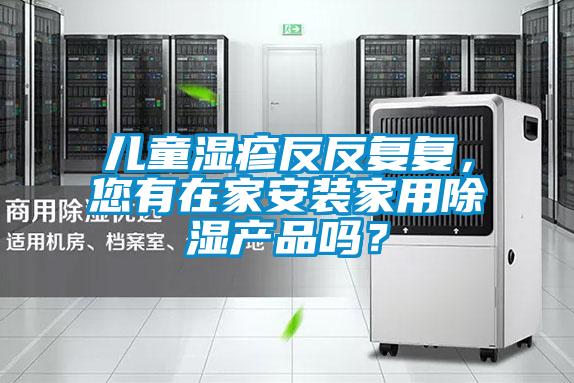 兒童濕疹反反復復，您有在家安裝家用除濕產品嗎？