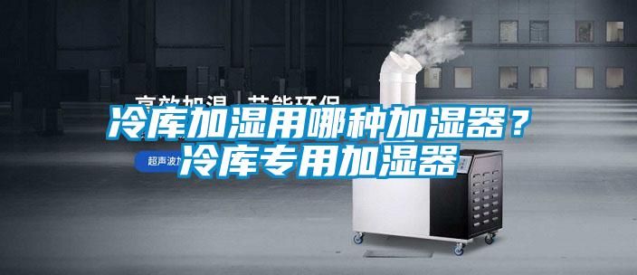 冷庫加濕用哪種加濕器？冷庫專用加濕器
