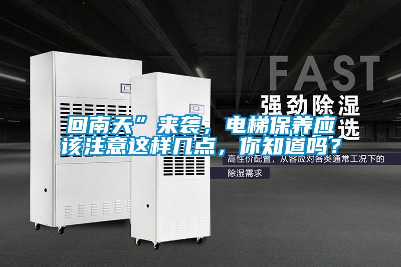 回南天”來襲，電梯保養(yǎng)應(yīng)該注意這樣幾點，你知道嗎？