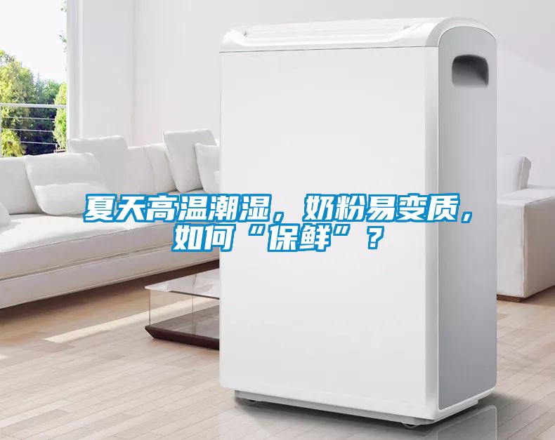 夏天高溫潮濕，奶粉易變質，如何“保鮮”？