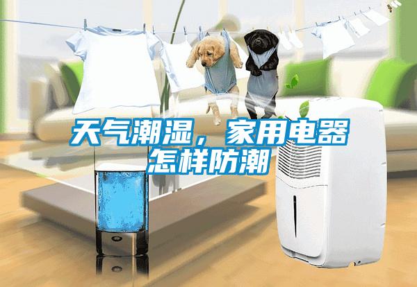 天氣潮濕，家用電器怎樣防潮