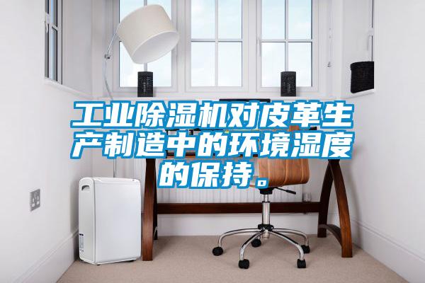 工業除濕機對皮革生產制造中的環境濕度的保持。