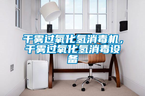 干霧過氧化氫消毒機，干霧過氧化氫消毒設備
