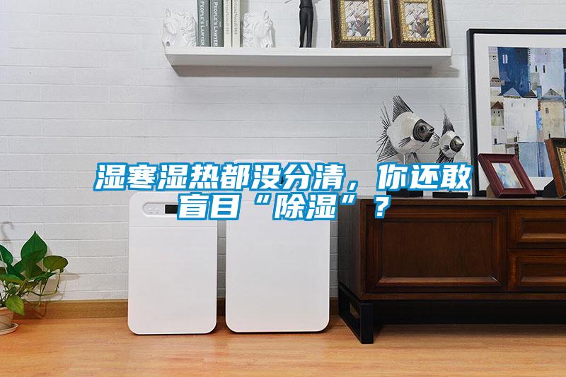 濕寒濕熱都沒分清，你還敢盲目“除濕”？
