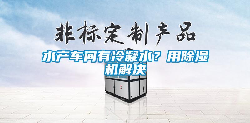 水產(chǎn)車(chē)間有冷凝水？用除濕機(jī)解決