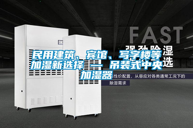 民用建筑、賓館、寫字樓等加濕新選擇 — 吊裝式中央加濕器