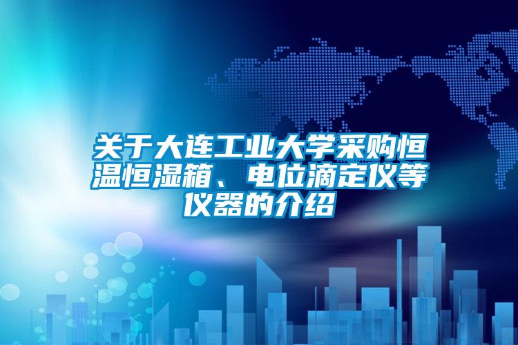 關(guān)于大連工業(yè)大學(xué)采購恒溫恒濕箱、電位滴定儀等儀器的介紹