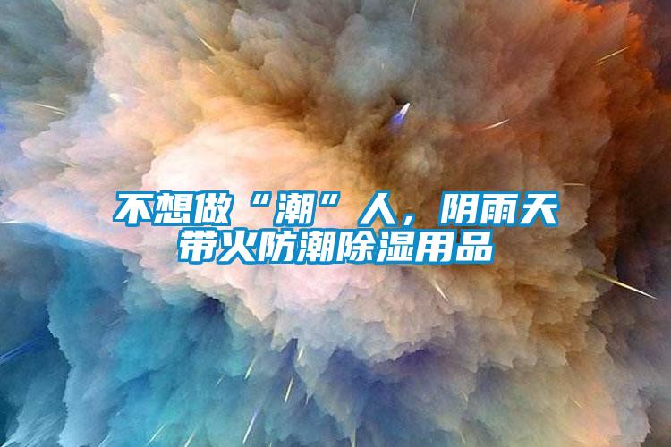 不想做“潮”人，陰雨天帶火防潮除濕用品