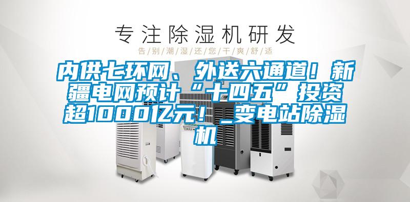 內(nèi)供七環(huán)網(wǎng)、外送六通道！新疆電網(wǎng)預(yù)計“十四五”投資超1000億元！_變電站除濕機