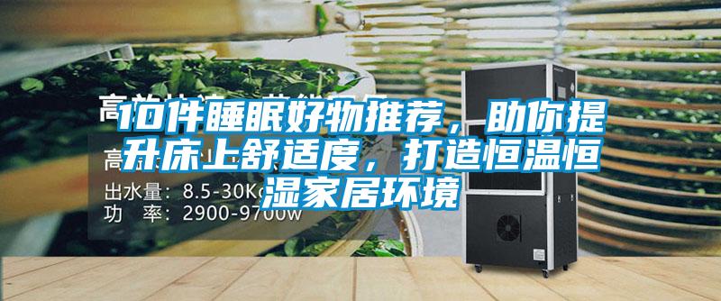 10件睡眠好物推薦，助你提升床上舒適度，打造恒溫恒濕家居環境