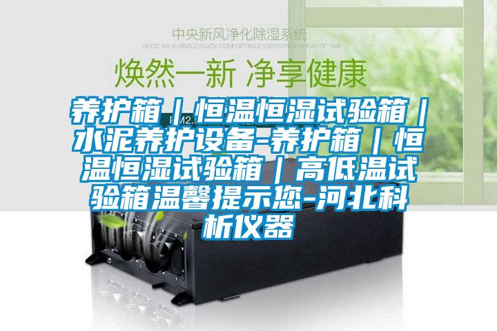 養(yǎng)護(hù)箱｜恒溫恒濕試驗箱｜水泥養(yǎng)護(hù)設(shè)備-養(yǎng)護(hù)箱｜恒溫恒濕試驗箱｜高低溫試驗箱溫馨提示您-河北科析儀器