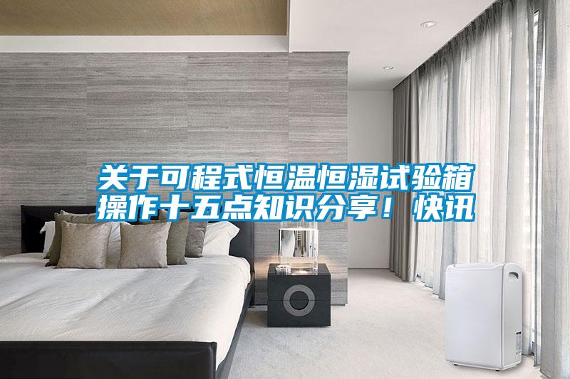 關(guān)于可程式恒溫恒濕試驗(yàn)箱操作十五點(diǎn)知識(shí)分享！快訊