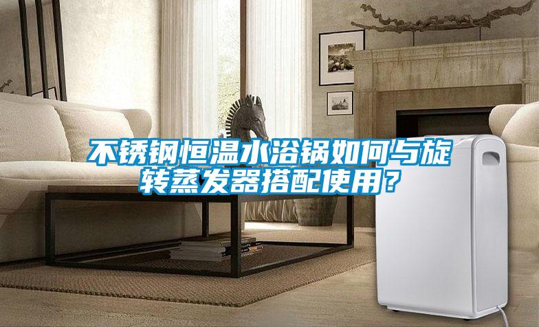 不銹鋼恒溫水浴鍋如何與旋轉蒸發器搭配使用？