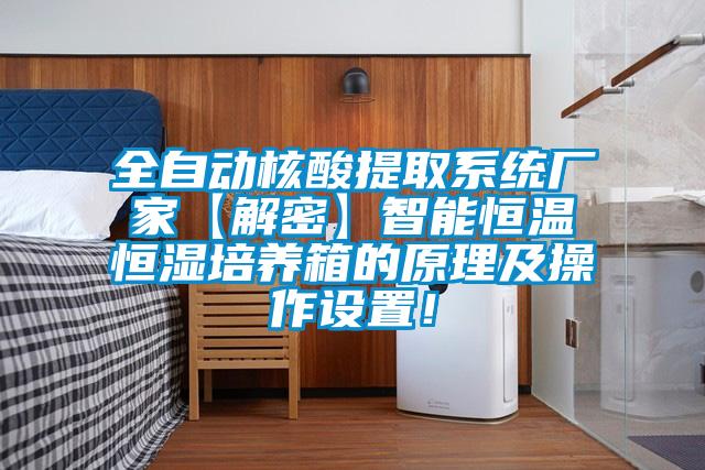 全自動(dòng)核酸提取系統(tǒng)廠家【解密】智能恒溫恒濕培養(yǎng)箱的原理及操作設(shè)置！