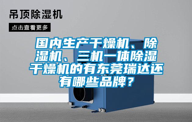 國內生產干燥機、除濕機、三機一體除濕干燥機的有東莞瑞達還有哪些品牌？