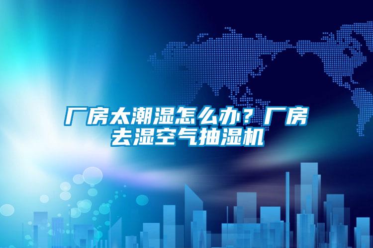 廠房太潮濕怎么辦？廠房去濕空氣抽濕機