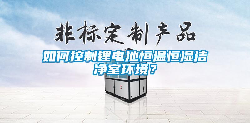 如何控制鋰電池恒溫恒濕潔凈室環境？