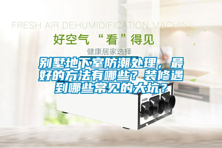 別墅地下室防潮處理，最好的方法有哪些？裝修遇到哪些常見(jiàn)的大坑？