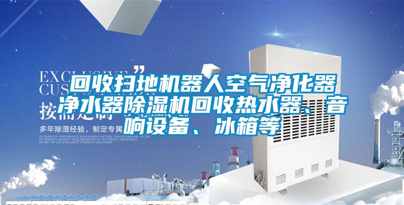回收掃地機器人空氣凈化器凈水器除濕機回收熱水器、音響設備、冰箱等