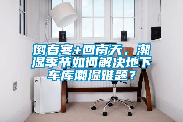 倒春寒+回南天，潮濕季節如何解決地下車庫潮濕難題？
