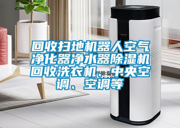 回收掃地機器人空氣凈化器凈水器除濕機回收洗衣機、中央空調(diào)、空調(diào)等
