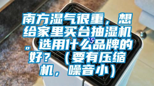 南方濕氣很重，想給家里買臺抽濕機。選用什么品牌的好？（要有壓縮機，噪音?。?/></p>
						    <p style=