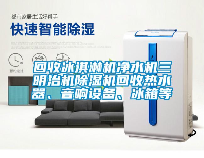 回收冰淇淋機凈水機三明治機除濕機回收熱水器、音響設備、冰箱等