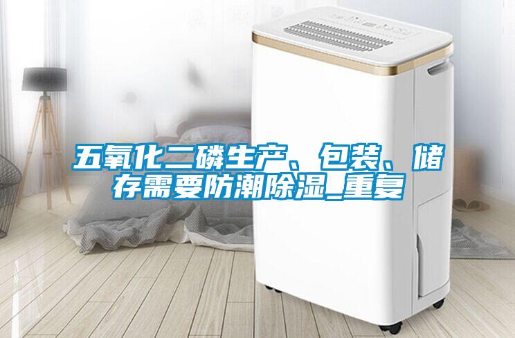 五氧化二磷生產(chǎn)、包裝、儲(chǔ)存需要防潮除濕_重復(fù)