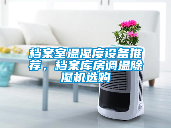 檔案室溫濕度設(shè)備推薦，檔案庫(kù)房調(diào)溫除濕機(jī)選購(gòu)