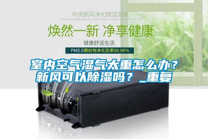 室內(nèi)空氣濕氣太重怎么辦？新風(fēng)可以除濕嗎？_重復(fù)