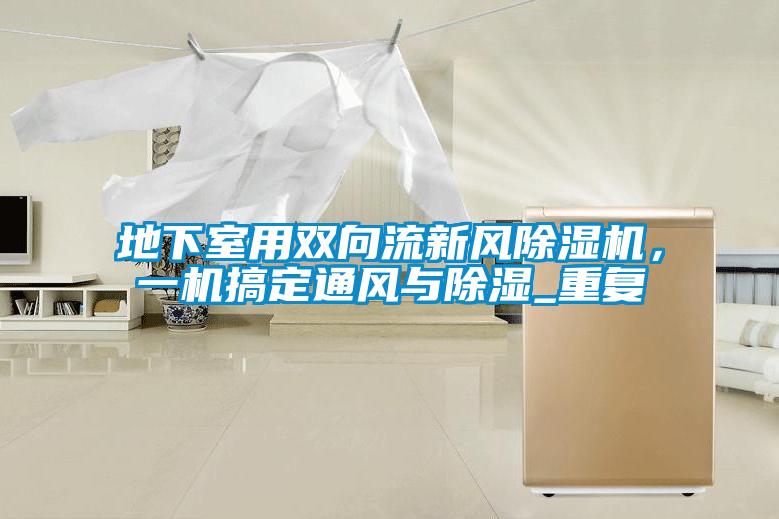 地下室用雙向流新風(fēng)除濕機(jī)，一機(jī)搞定通風(fēng)與除濕_重復(fù)