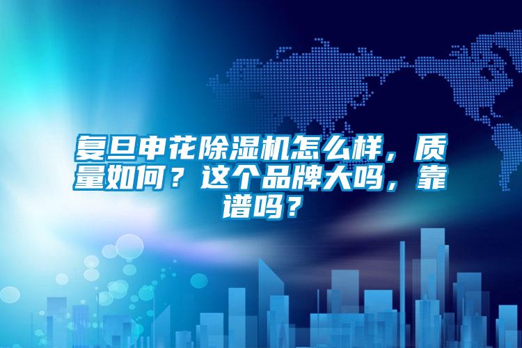 復旦申花除濕機怎么樣，質量如何？這個品牌大嗎，靠譜嗎？