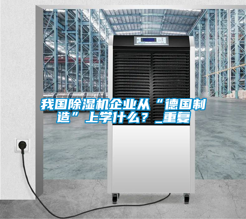 我國除濕機企業(yè)從“德國制造”上學(xué)什么？_重復(fù)
