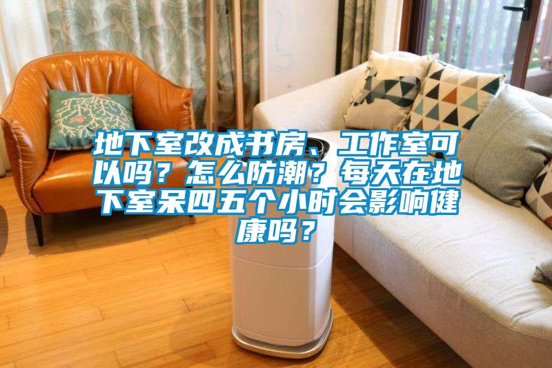 地下室改成書房、工作室可以嗎？怎么防潮？每天在地下室呆四五個小時會影響健康嗎？