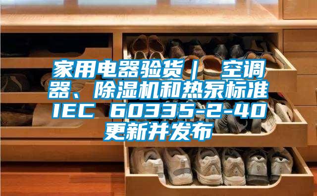 家用電器驗貨｜ 空調(diào)器、除濕機(jī)和熱泵標(biāo)準(zhǔn)IEC 60335-2-40更新并發(fā)布