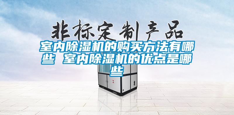 室內(nèi)除濕機(jī)的購買方法有哪些 室內(nèi)除濕機(jī)的優(yōu)點是哪些
