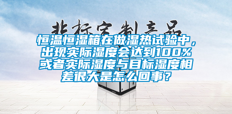 恒溫恒濕箱在做濕熱試驗中，出現實際濕度會達到100%或者實際濕度與目標濕度相差很大是怎么回事？