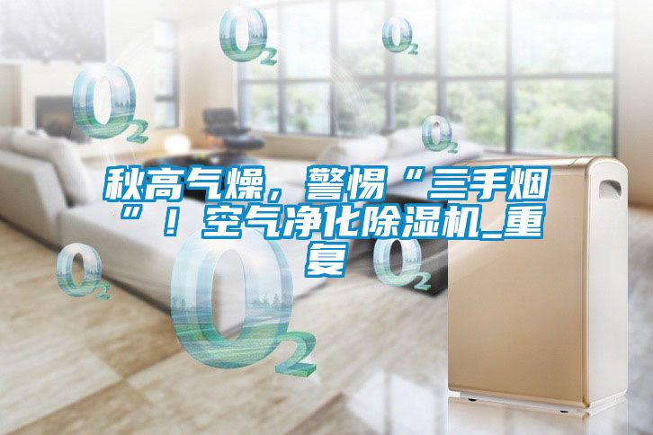 秋高氣燥，警惕“三手煙”！空氣凈化除濕機(jī)_重復(fù)