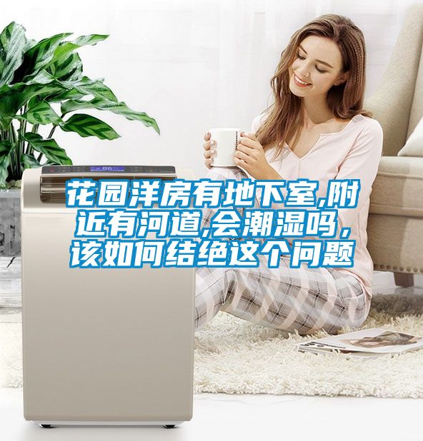 花園洋房有地下室,附近有河道,會潮濕嗎，該如何結(jié)絕這個問題