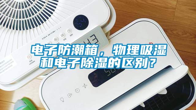 電子防潮箱，物理吸濕和電子除濕的區別？