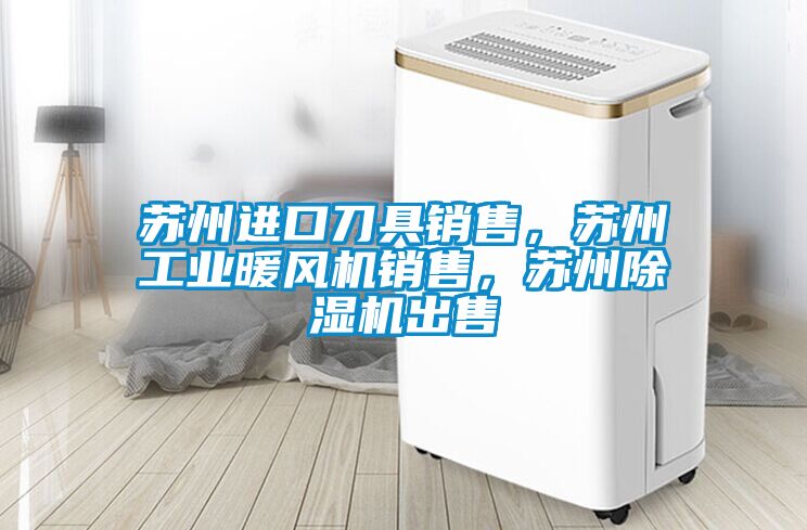 蘇州進(jìn)口刀具銷(xiāo)售，蘇州工業(yè)暖風(fēng)機(jī)銷(xiāo)售，蘇州除濕機(jī)出售