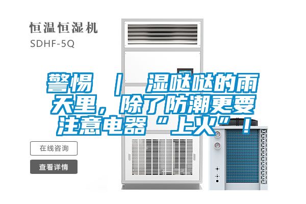 警惕 ｜ 濕噠噠的雨天里，除了防潮更要注意電器“上火”！