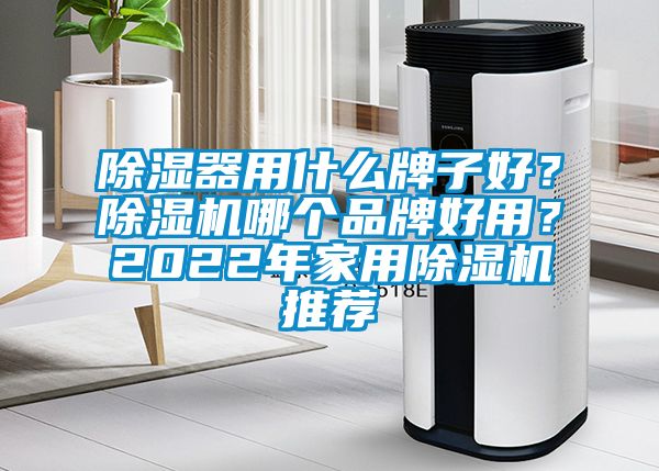 除濕器用什么牌子好？除濕機(jī)哪個品牌好用？2022年家用除濕機(jī)推薦