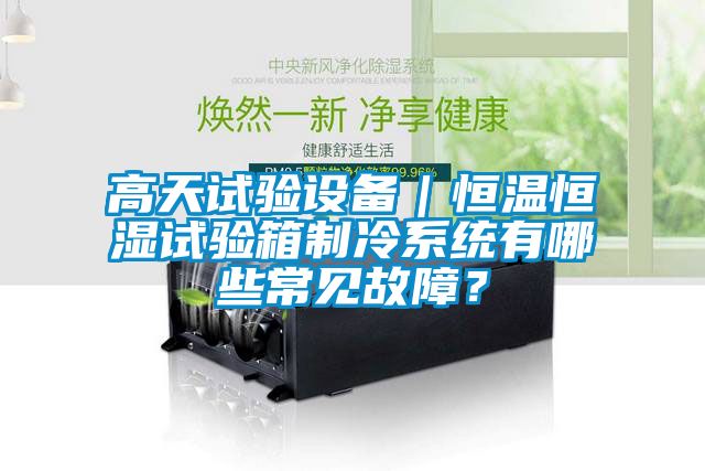 高天試驗設備｜恒溫恒濕試驗箱制冷系統有哪些常見故障？