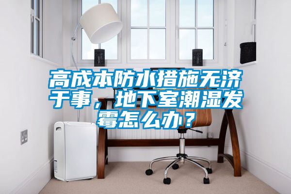 高成本防水措施無濟于事，地下室潮濕發霉怎么辦？